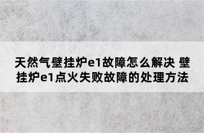 天然气壁挂炉e1故障怎么解决 壁挂炉e1点火失败故障的处理方法